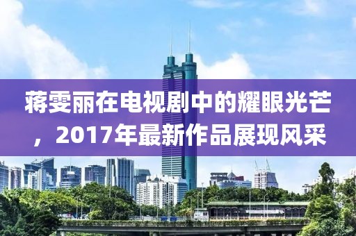 蒋雯丽在电视剧中的耀眼光芒，2017年最新作品展现风采