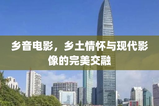 乡音电影，乡土情怀与现代影像的完美交融