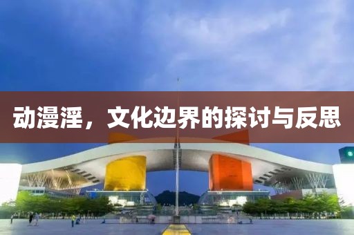 动漫淫，文化边界的探讨与反思