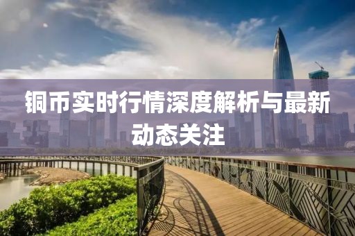 铜币实时行情深度解析与最新动态关注