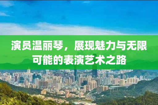 演员温丽琴，展现魅力与无限可能的表演艺术之路