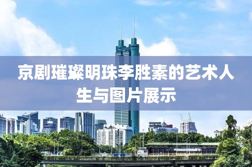 京剧璀璨明珠李胜素的艺术人生与图片展示