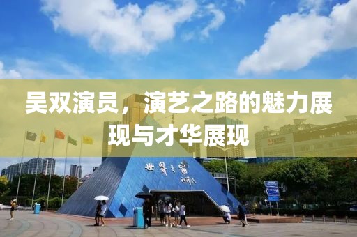 吴双演员，演艺之路的魅力展现与才华展现