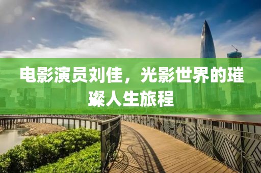 电影演员刘佳，光影世界的璀璨人生旅程