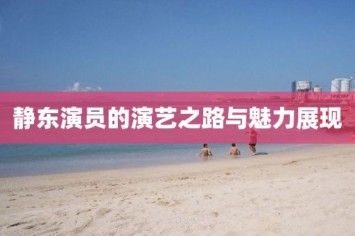 静东演员的演艺之路与魅力展现