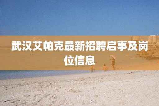 武汉艾帕克最新招聘启事及岗位信息