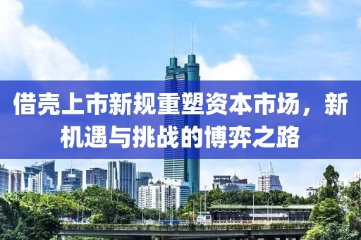 借壳上市新规重塑资本市场，新机遇与挑战的博弈之路