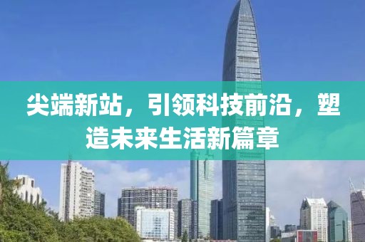 尖端新站，引领科技前沿，塑造未来生活新篇章