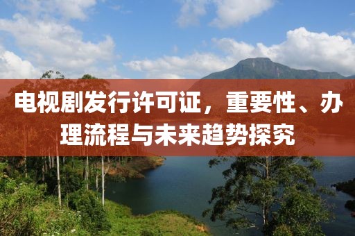 电视剧发行许可证，重要性、办理流程与未来趋势探究
