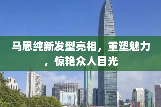 马思纯新发型亮相，重塑魅力，惊艳众人目光