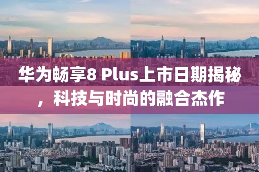 华为畅享8 Plus上市日期揭秘，科技与时尚的融合杰作