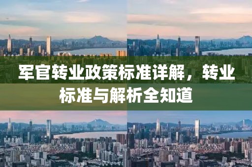 军官转业政策标准详解，转业标准与解析全知道