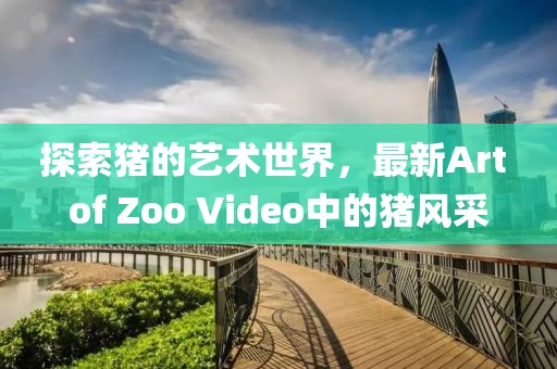 探索猪的艺术世界，最新Art of Zoo Video中的猪风采