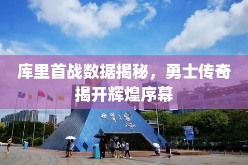 库里首战数据揭秘，勇士传奇揭开辉煌序幕