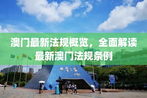 澳门最新法规概览，全面解读最新澳门法规条例
