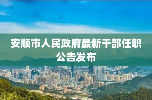 安顺市人民政府最新干部任职公告发布