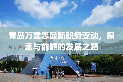 青岛万建忠最新职务变动，探索与前瞻的发展之路