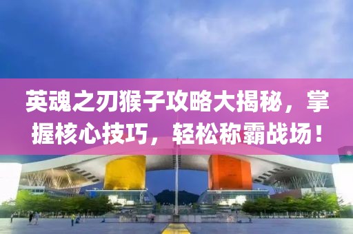 英魂之刃猴子攻略大揭秘，掌握核心技巧，轻松称霸战场！
