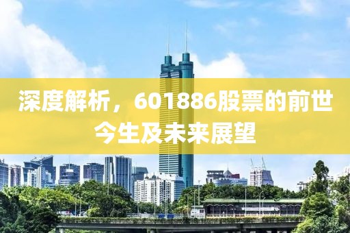 深度解析，601886股票的前世今生及未来展望