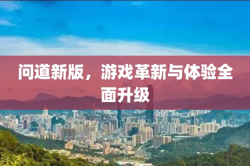 问道新版，游戏革新与体验全面升级