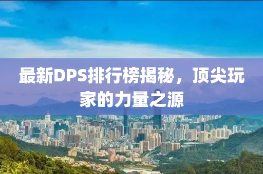 最新DPS排行榜揭秘，顶尖玩家的力量之源