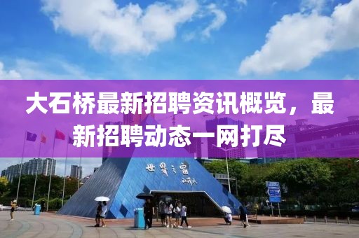 大石桥最新招聘资讯概览，最新招聘动态一网打尽