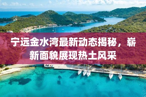 宁远金水湾最新动态揭秘，崭新面貌展现热土风采