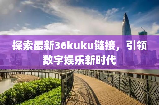探索最新36kuku链接，引领数字娱乐新时代