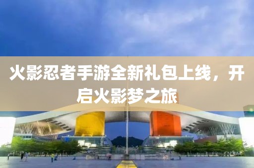 火影忍者手游全新礼包上线，开启火影梦之旅