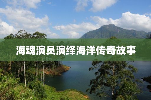 海魂演员演绎海洋传奇故事