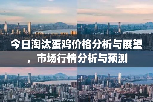 今日淘汰蛋鸡价格分析与展望，市场行情分析与预测