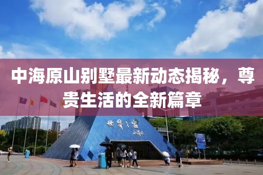 中海原山别墅最新动态揭秘，尊贵生活的全新篇章
