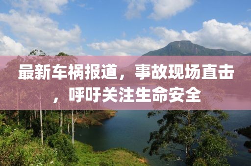 最新车祸报道，事故现场直击，呼吁关注生命安全