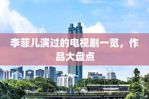 李菲儿演过的电视剧一览，作品大盘点