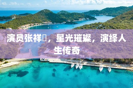 演员张祥玥，星光璀璨，演绎人生传奇
