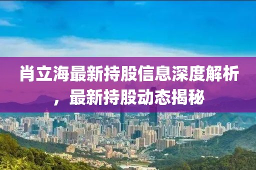 肖立海最新持股信息深度解析，最新持股动态揭秘