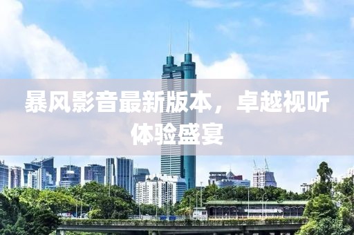 暴风影音最新版本，卓越视听体验盛宴
