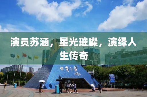 演员苏涵，星光璀璨，演绎人生传奇