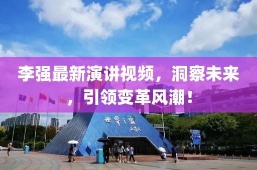 李强最新演讲视频，洞察未来，引领变革风潮！