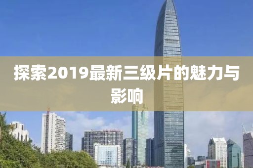 探索2019最新三级片的魅力与影响