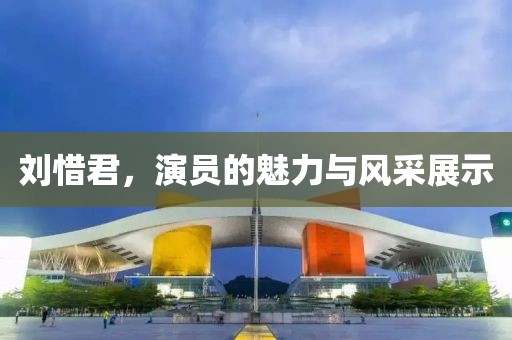 刘惜君，演员的魅力与风采展示