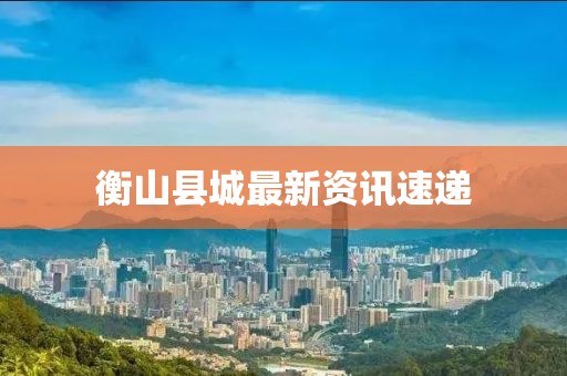衡山县城最新资讯速递
