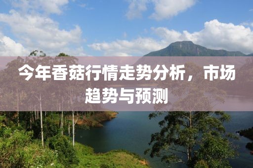 今年香菇行情走势分析，市场趋势与预测