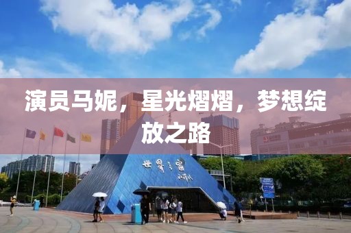 演员马妮，星光熠熠，梦想绽放之路