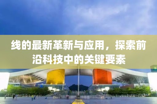 线的最新革新与应用，探索前沿科技中的关键要素