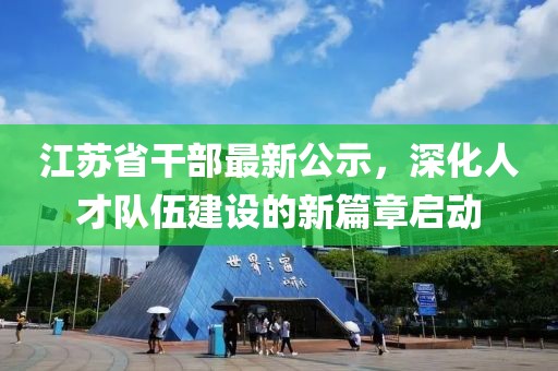 江苏省干部最新公示，深化人才队伍建设的新篇章启动