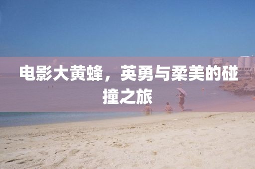 电影大黄蜂，英勇与柔美的碰撞之旅