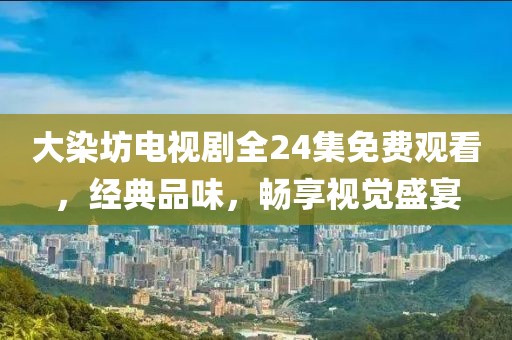 大染坊电视剧全24集免费观看，经典品味，畅享视觉盛宴