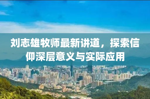 刘志雄牧师最新讲道，探索信仰深层意义与实际应用