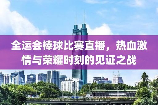全运会棒球比赛直播，热血激情与荣耀时刻的见证之战